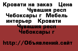 Кровати на заказ › Цена ­ 33 000 - Чувашия респ., Чебоксары г. Мебель, интерьер » Кровати   . Чувашия респ.,Чебоксары г.